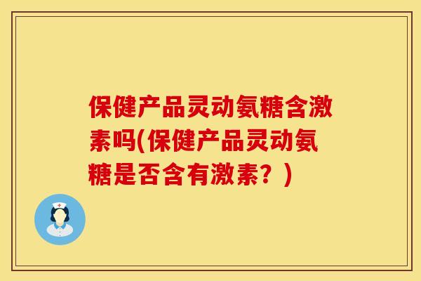 保健产品灵动氨糖含激素吗(保健产品灵动氨糖是否含有激素？)
