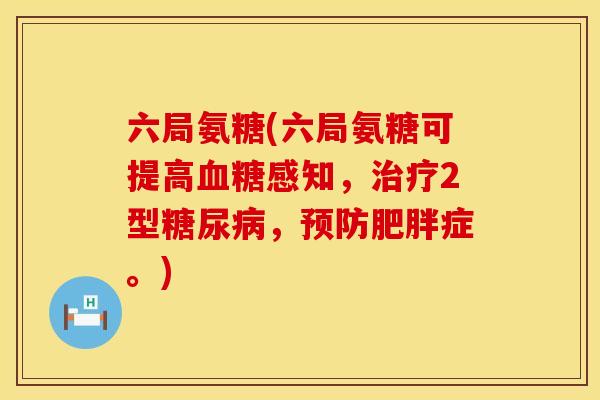 六局氨糖(六局氨糖可提高感知,2型,症。) 六局氨糖(六局氨糖可提高感知,2型,症。)