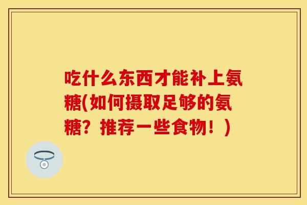吃什么东西才能补上氨糖(如何摄取足够的氨糖？推荐一些食物！)