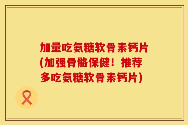 加量吃氨糖软骨素钙片(加强骨骼保健!推荐多吃氨糖软骨素钙片) 加量吃氨糖软骨素钙片(加强骨骼保健!推荐多吃氨糖软骨素钙片)