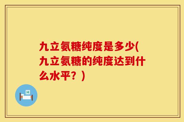 九立氨糖纯度是多少(九立氨糖的纯度达到什么水平？)