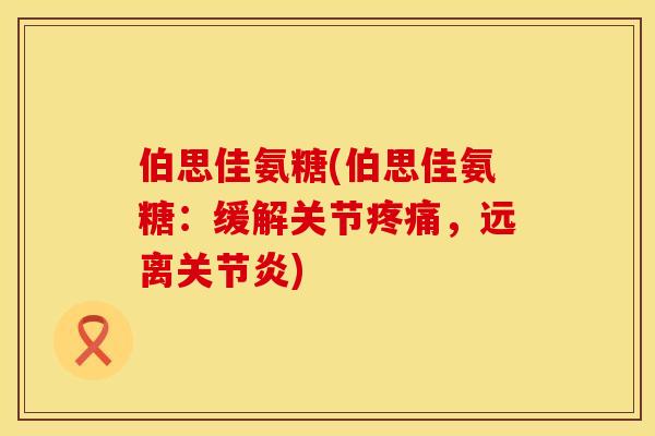 伯思佳氨糖(伯思佳氨糖:缓解关节疼痛,远离关节炎)