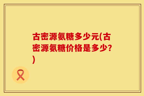 古密源氨糖多少元(古密源氨糖价格是多少？)