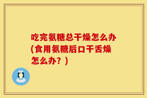 吃完氨糖总干燥怎么办(食用氨糖后口干舌燥怎么办?) 吃完氨糖总干燥怎么办(食用氨糖后口干舌燥怎么办?)