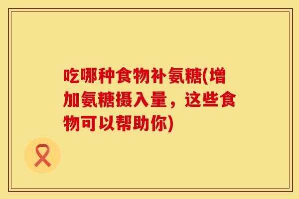 吃哪种食物补氨糖(增加氨糖摄入量，这些食物可以帮助你)
