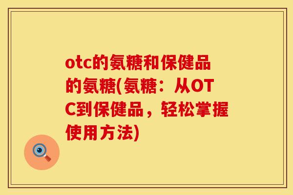 otc的氨糖和保健品的氨糖(氨糖：从OTC到保健品，轻松掌握使用方法)