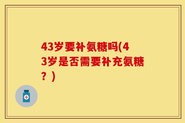 43岁要补氨糖吗(43岁是否需要补充氨糖？)