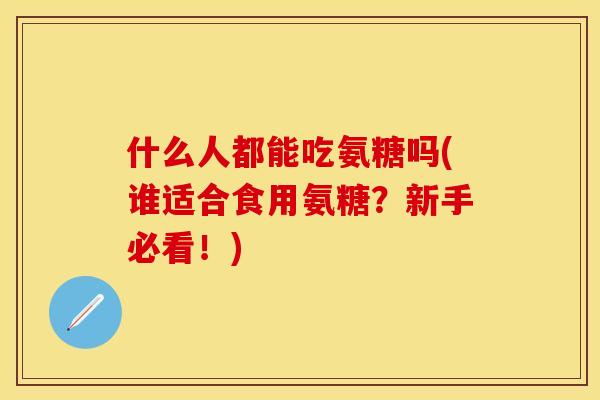 什么人都能吃氨糖吗(谁适合食用氨糖?新手必看!) 什么人都能吃氨糖吗(谁适合食用氨糖?新手必看!)