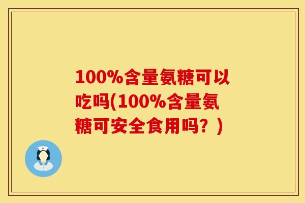 100%含量氨糖可以吃吗(100%含量氨糖可安全食用吗？)