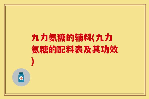 九力氨糖的辅料(九力氨糖的配料表及其功效)
