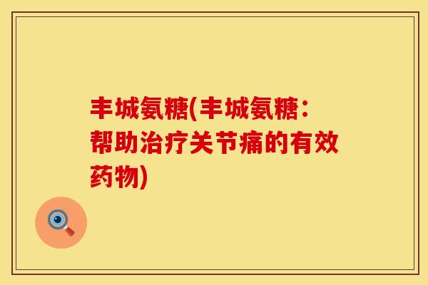 丰城氨糖(丰城氨糖：帮助治疗关节痛的有效药物)