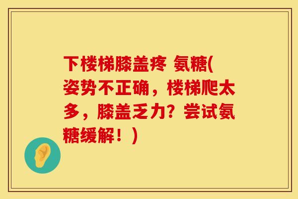 下楼梯膝盖疼 氨糖(姿势不正确，楼梯爬太多，膝盖乏力？尝试氨糖缓解！)