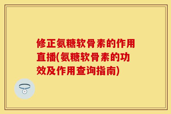 修正氨糖软骨素的作用直播(氨糖软骨素的功效及作用查询指南) 修正氨糖软骨素的作用直播(氨糖软骨素的功效及作用查询指南)