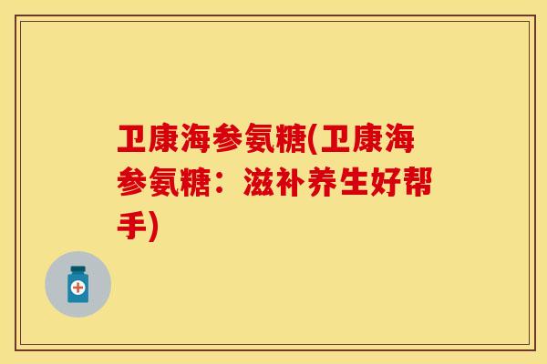 卫康海参氨糖(卫康海参氨糖:滋补养生好帮手) 卫康海参氨糖(卫康海参氨糖:滋补养生好帮手)