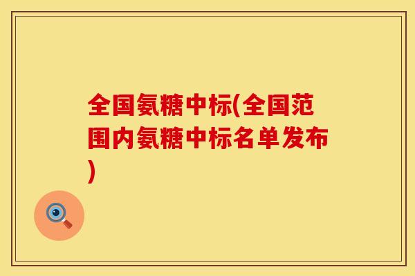全国氨糖中标(全国范围内氨糖中标名单发布)