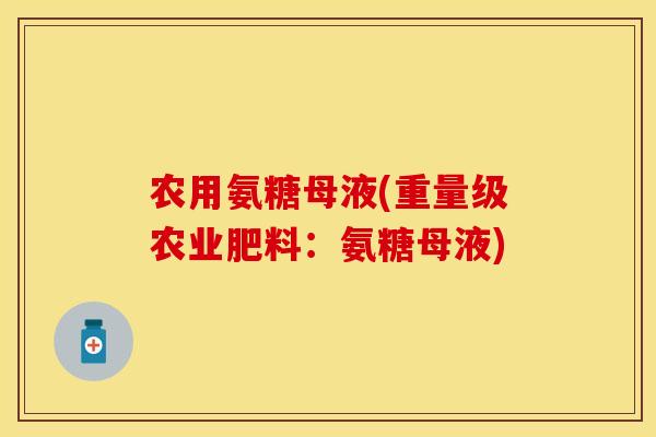 农用氨糖母液(重量级农业肥料：氨糖母液)