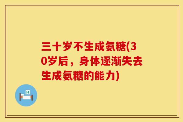 三十岁不生成氨糖(30岁后，身体逐渐失去生成氨糖的能力)