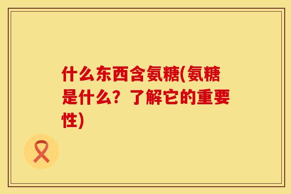 什么东西含氨糖(氨糖是什么?了解它的重要性) 什么东西含氨糖(氨糖是什么?了解它的重要性)