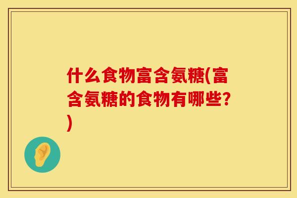什么食物富含氨糖(富含氨糖的食物有哪些?) 什么食物富含氨糖(富含氨糖的食物有哪些?)