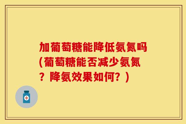 加葡萄糖能降低氨氮吗(葡萄糖能否减少氨氮?降氨效果如何?) 加葡萄糖能降低氨氮吗(葡萄糖能否减少氨氮?降氨效果如何?)