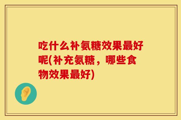 吃什么补氨糖效果好呢(补充氨糖,哪些食物效果好) 吃什么补氨糖效果好呢(补充氨糖,哪些食物效果好)