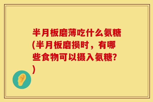 半月板磨薄吃什么氨糖(半月板磨损时，有哪些食物可以摄入氨糖？)