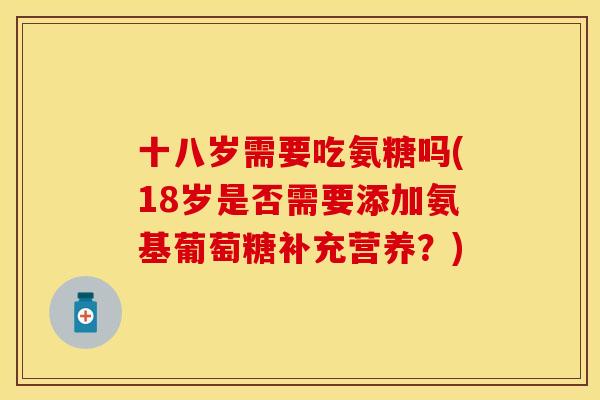 十八岁需要吃氨糖吗(18岁是否需要添加氨基葡萄糖补充营养？)