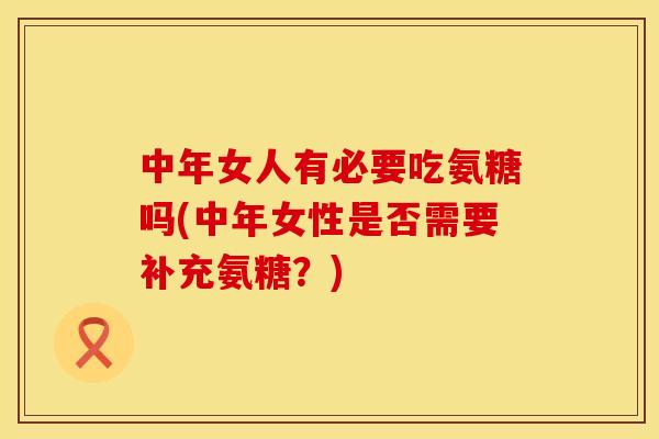 中年女人有必要吃氨糖吗(中年女性是否需要补充氨糖?) 中年女人有必要吃氨糖吗(中年女性是否需要补充氨糖?)