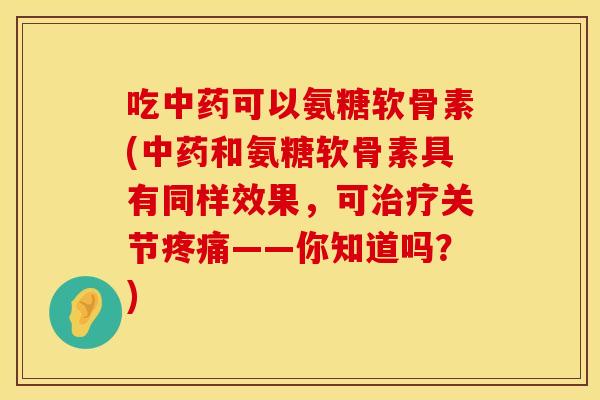 吃中药可以氨糖软骨素(中药和氨糖软骨素具有同样效果，可治疗关节疼痛——你知道吗？)