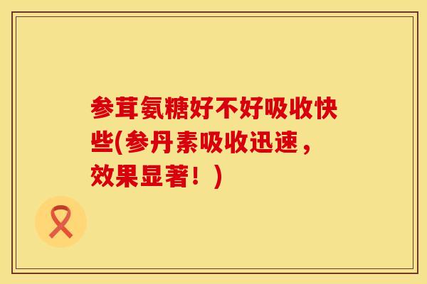 参茸氨糖好不好吸收快些(参丹素吸收迅速，效果显著！)