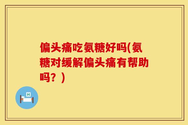 偏头痛吃氨糖好吗(氨糖对缓解偏头痛有帮助吗?)