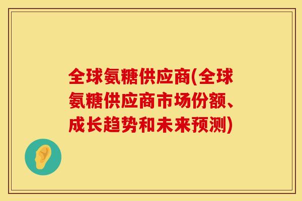 全球氨糖供应商(全球氨糖供应商市场份额、成长趋势和未来预测)