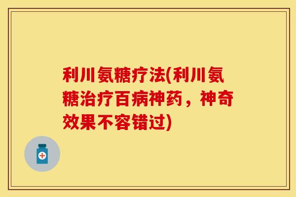 利川氨糖疗法(利川氨糖百神药,神奇效果不容错过) 利川氨糖疗法(利川氨糖百神药,神奇效果不容错过)