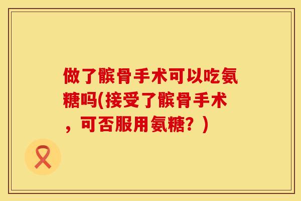 做了髌骨手术可以吃氨糖吗(接受了髌骨手术,可否服用氨糖?) 做了髌骨手术可以吃氨糖吗(接受了髌骨手术,可否服用氨糖?)