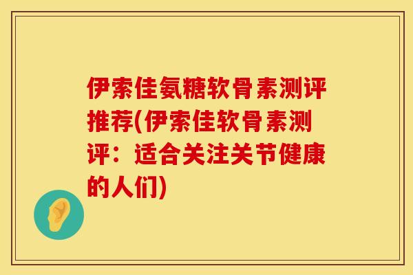 伊索佳氨糖软骨素测评推荐(伊索佳软骨素测评:适合关注关节健康的人们)