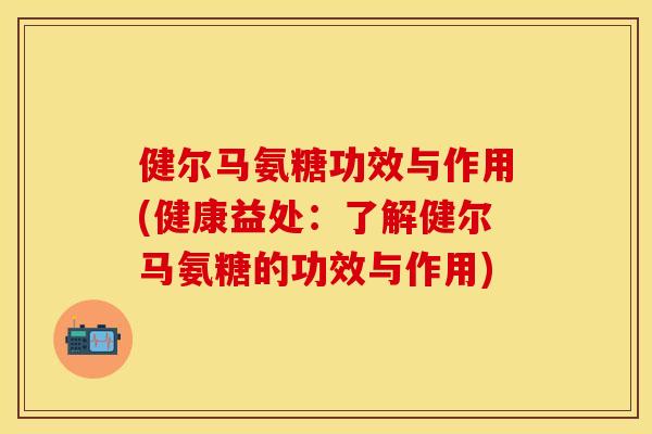 健尔马氨糖功效与作用(健康益处:了解健尔马氨糖的功效与作用) 健尔马氨糖功效与作用(健康益处:了解健尔马氨糖的功效与作用)