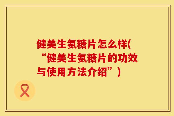 健美生氨糖片怎么样(“健美生氨糖片的功效与使用方法介绍”)