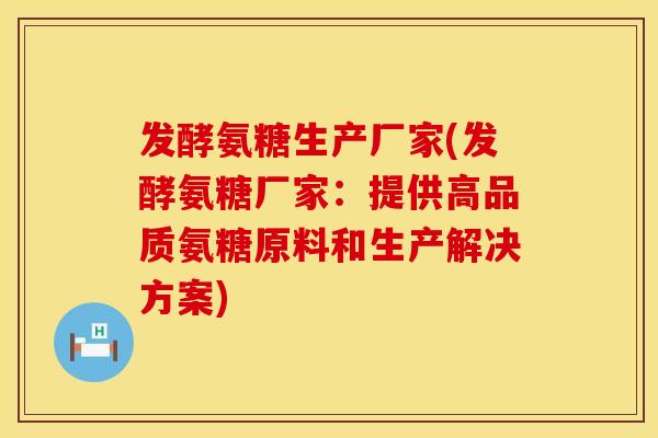 发酵氨糖生产厂家(发酵氨糖厂家：提供高品质氨糖原料和生产解决方案)