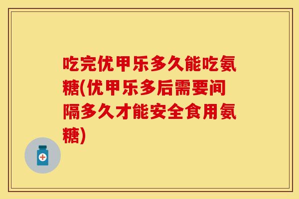 吃完优甲乐多久能吃氨糖(优甲乐多后需要间隔多久才能安全食用氨糖) 吃完优甲乐多久能吃氨糖(优甲乐多后需要间隔多久才能安全食用氨糖)