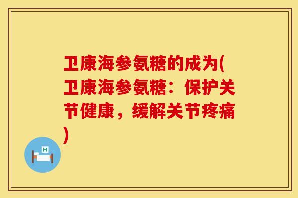 卫康海参氨糖的成为(卫康海参氨糖：保护关节健康，缓解关节疼痛)