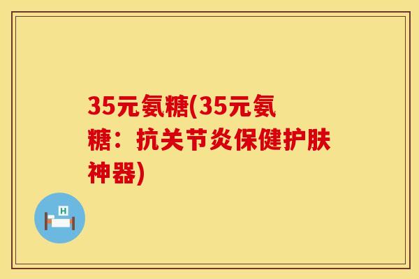 35元氨糖(35元氨糖：抗关节炎保健护肤神器)