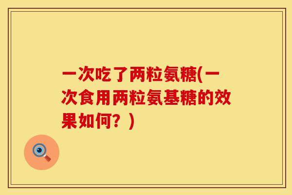 一次吃了两粒氨糖(一次食用两粒氨基糖的效果如何？)