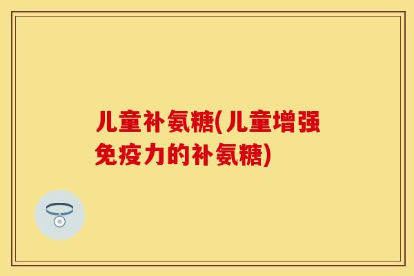 儿童补氨糖(儿童增强免疫力的补氨糖)