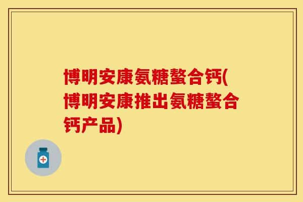 博明安康氨糖螯合钙(博明安康推出氨糖螯合钙产品) 博明安康氨糖螯合钙(博明安康推出氨糖螯合钙产品)