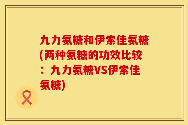 九力氨糖和伊索佳氨糖(两种氨糖的功效比较:九力氨糖VS伊索佳氨糖) 九力氨糖和伊索佳氨糖(两种氨糖的功效比较:九力氨糖VS伊索佳氨糖)
