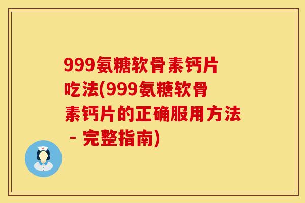 999氨糖软骨素钙片吃法(999氨糖软骨素钙片的正确服用方法 - 完整指南)