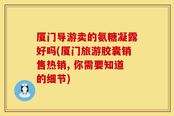 厦门导游卖的氨糖凝露好吗(厦门旅游胶囊销售热销, 你需要知道的细节)
