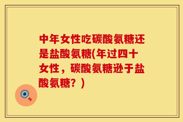中年女性吃碳酸氨糖还是盐酸氨糖(年过四十女性,碳酸氨糖逊于盐酸氨糖?) 中年女性吃碳酸氨糖还是盐酸氨糖(年过四十女性,碳酸氨糖逊于盐酸氨糖?)