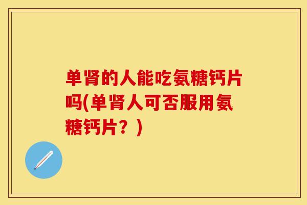 单的人能吃氨糖钙片吗(单人可否服用氨糖钙片?) 单的人能吃氨糖钙片吗(单人可否服用氨糖钙片?)