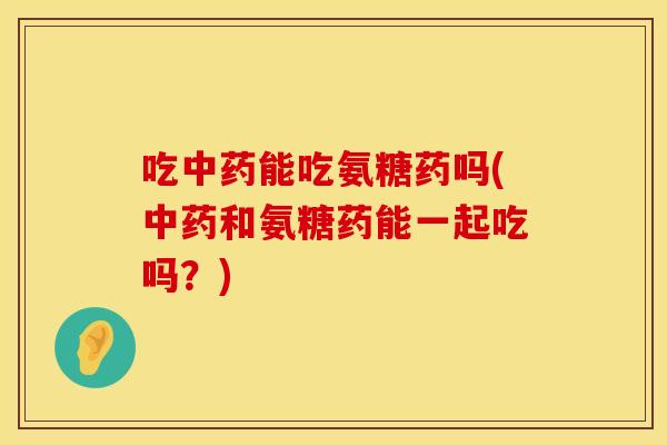 吃中药能吃氨糖药吗(中药和氨糖药能一起吃吗？)